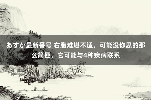 あすか最新番号 右腹难堪不适，可能没你思的那么简便，它可能与4种疾病联系