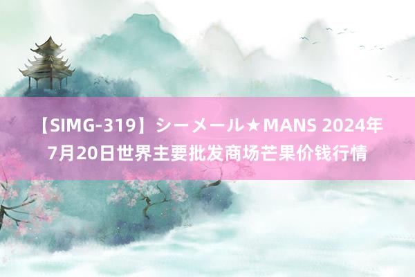 【SIMG-319】シーメール★MANS 2024年7月20日世界主要批发商场芒果价钱行情