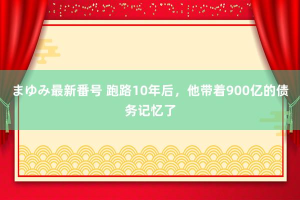 まゆみ最新番号 跑路10年后，他带着900亿的债务记忆了