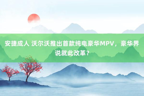 安捷成人 沃尔沃推出首款纯电豪华MPV，豪华界说就此改革？