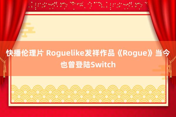 快播伦理片 Roguelike发祥作品《Rogue》当今也曾登陆Switch