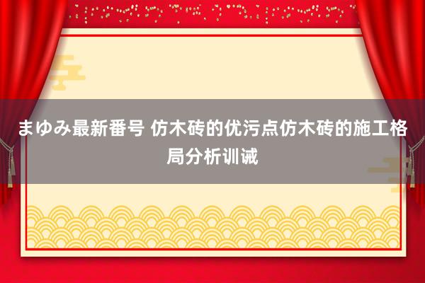 まゆみ最新番号 仿木砖的优污点仿木砖的施工格局分析训诫