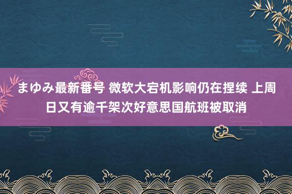 まゆみ最新番号 微软大宕机影响仍在捏续 上周日又有逾千架次好意思国航班被取消