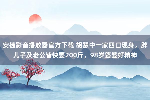 安捷影音播放器官方下载 胡慧中一家四口现身，胖儿子及老公皆快要200斤，98岁婆婆好精神