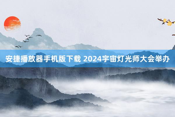 安捷播放器手机版下载 2024宇宙灯光师大会举办