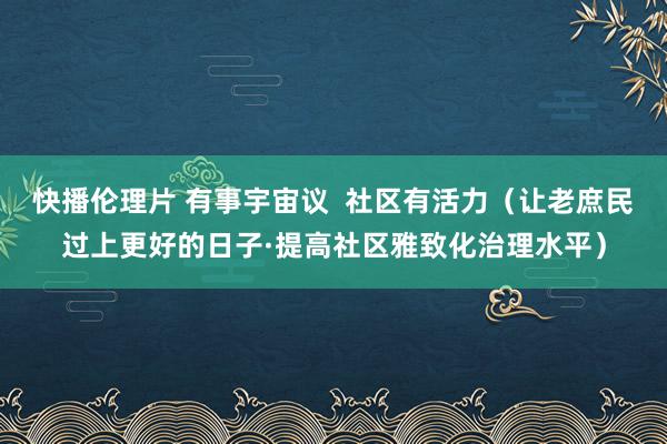 快播伦理片 有事宇宙议  社区有活力（让老庶民过上更好的日子·提高社区雅致化治理水平）