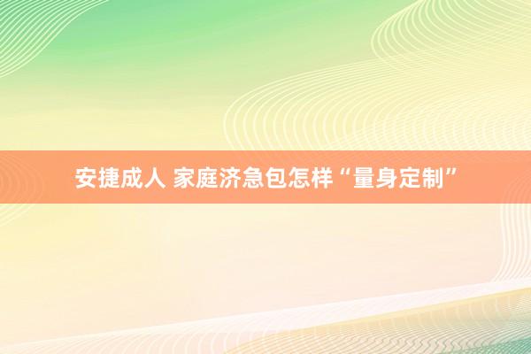 安捷成人 家庭济急包怎样“量身定制”