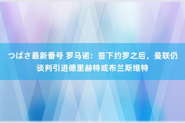 つばさ最新番号 罗马诺：签下约罗之后，曼联仍谈判引进德里赫特或布兰斯维特