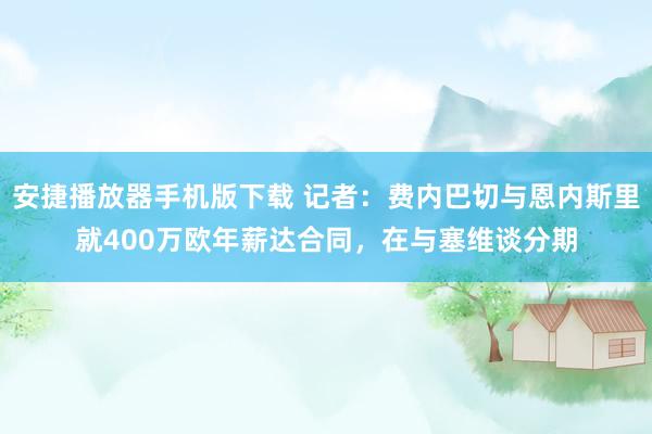 安捷播放器手机版下载 记者：费内巴切与恩内斯里就400万欧年薪达合同，在与塞维谈分期