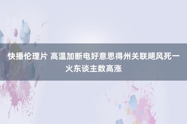 快播伦理片 高温加断电　好意思得州关联飓风死一火东谈主数高涨