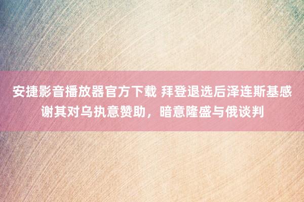 安捷影音播放器官方下载 拜登退选后泽连斯基感谢其对乌执意赞助，暗意隆盛与俄谈判