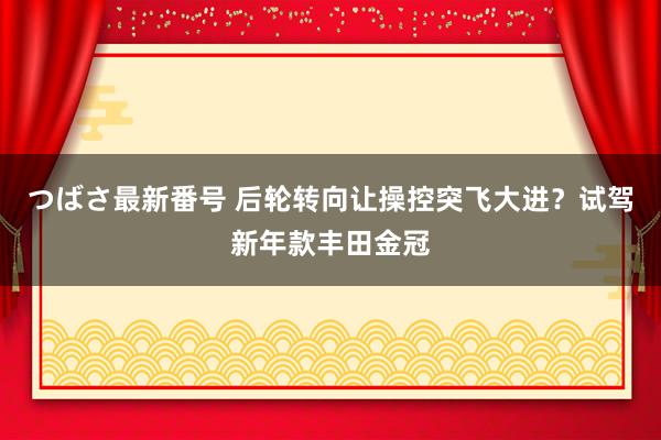 つばさ最新番号 后轮转向让操控突飞大进？试驾新年款丰田金冠