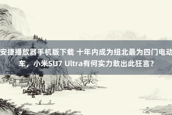 安捷播放器手机版下载 十年内成为纽北最为四门电动车，小米SU7 Ultra有何实力敢出此狂言？