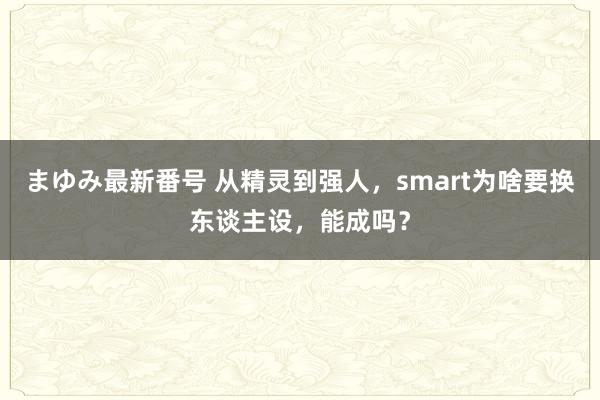 まゆみ最新番号 从精灵到强人，smart为啥要换东谈主设，能成吗？