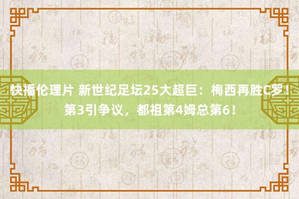 快播伦理片 新世纪足坛25大超巨：梅西再胜C罗！第3引争议，都祖第4姆总第6！