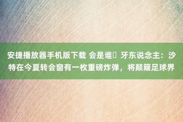 安捷播放器手机版下载 会是谁❓牙东说念主：沙特在今夏转会窗有一枚重磅炸弹，将颠簸足球界