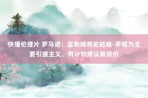 快播伦理片 罗马诺：富勒姆将史姑娘-罗视为主要引援主义，有计划建议新报价