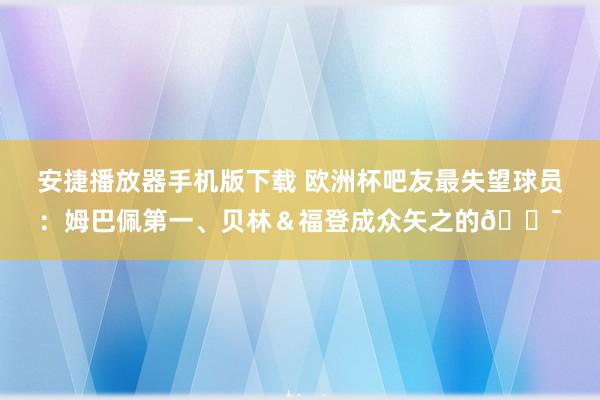 安捷播放器手机版下载 欧洲杯吧友最失望球员：姆巴佩第一、贝林＆福登成众矢之的?