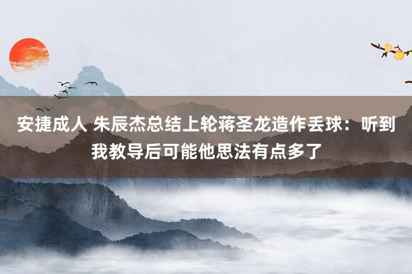 安捷成人 朱辰杰总结上轮蒋圣龙造作丢球：听到我教导后可能他思法有点多了