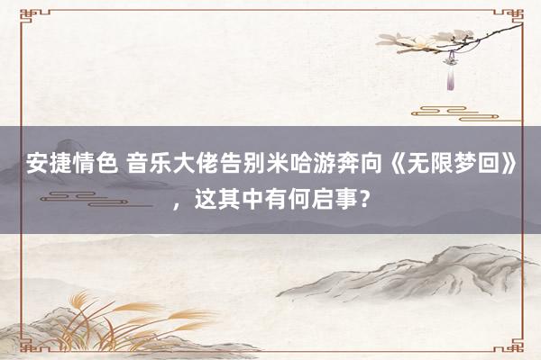 安捷情色 音乐大佬告别米哈游奔向《无限梦回》，这其中有何启事？