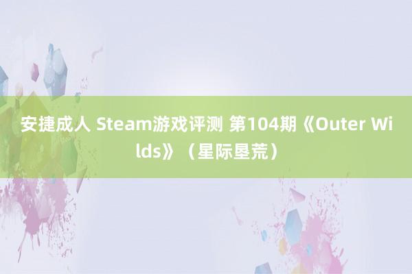 安捷成人 Steam游戏评测 第104期《Outer Wilds》（星际垦荒）