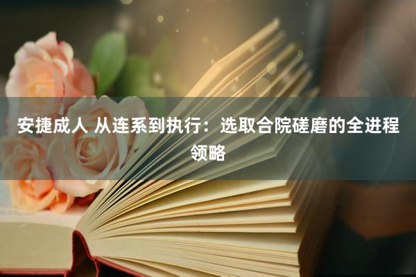 安捷成人 从连系到执行：选取合院磋磨的全进程领略