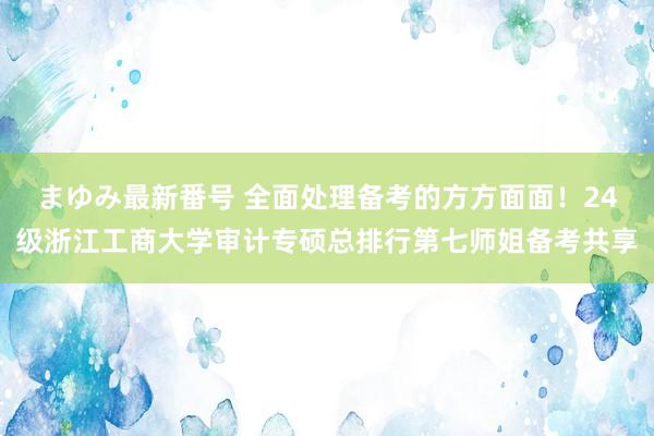 まゆみ最新番号 全面处理备考的方方面面！24级浙江工商大学审计专硕总排行第七师姐备考共享