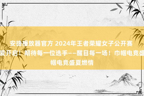 安捷播放器官方 2024年王者荣耀女子公开赛 赛年厚爱开启！期待每一位选手——醒目每一场！巾帼电竞盛夏燃情