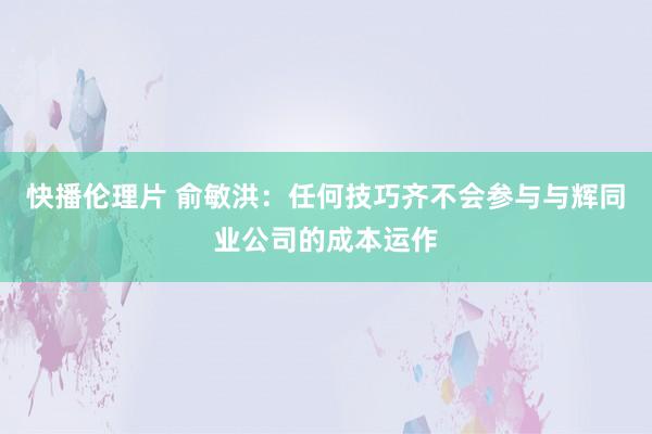 快播伦理片 俞敏洪：任何技巧齐不会参与与辉同业公司的成本运作