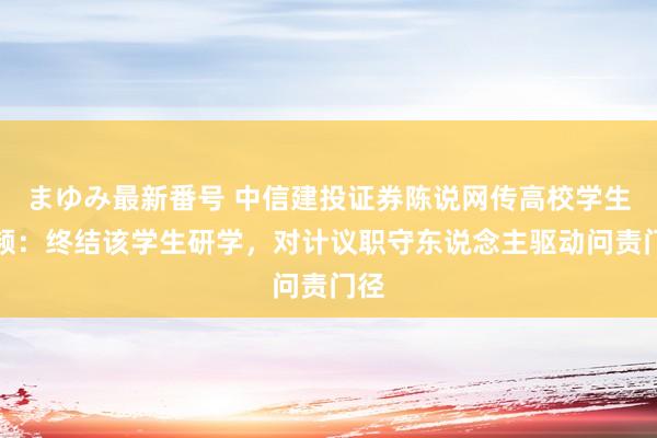 まゆみ最新番号 中信建投证券陈说网传高校学生视频：终结该学生研学，对计议职守东说念主驱动问责门径