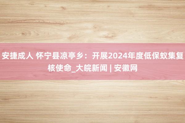 安捷成人 怀宁县凉亭乡：开展2024年度低保蚁集复核使命_大皖新闻 | 安徽网