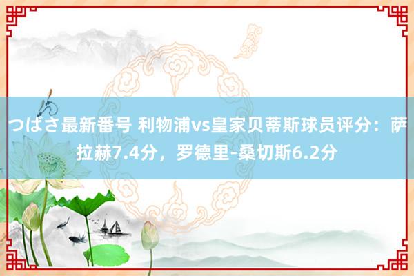 つばさ最新番号 利物浦vs皇家贝蒂斯球员评分：萨拉赫7.4分，罗德里-桑切斯6.2分