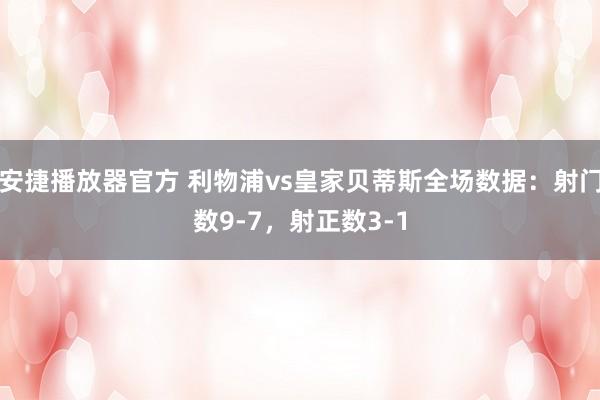 安捷播放器官方 利物浦vs皇家贝蒂斯全场数据：射门数9-7，射正数3-1