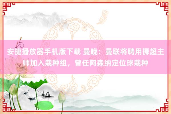 安捷播放器手机版下载 曼晚：曼联将聘用挪超主帅加入栽种组，曾任阿森纳定位球栽种