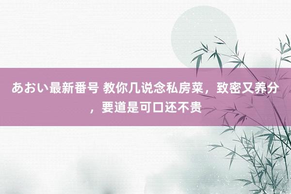 あおい最新番号 教你几说念私房菜，致密又养分，要道是可口还不贵