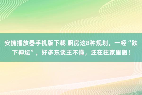 安捷播放器手机版下载 厨房这8种规划，一经“跌下神坛”，好多东谈主不懂，还在往家里搬！