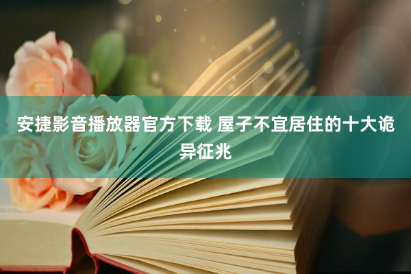 安捷影音播放器官方下载 屋子不宜居住的十大诡异征兆