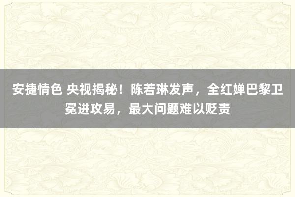 安捷情色 央视揭秘！陈若琳发声，全红婵巴黎卫冕进攻易，最大问题难以贬责