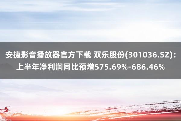 安捷影音播放器官方下载 双乐股份(301036.SZ)：上半年净利润同比预增575.69%-686.46%