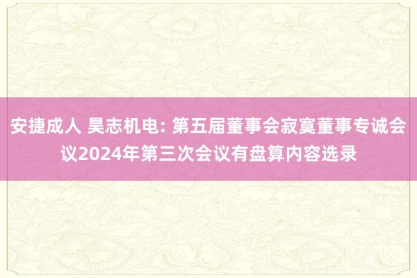 安捷成人 昊志机电: 第五届董事会寂寞董事专诚会议2024年第三次会议有盘算内容选录