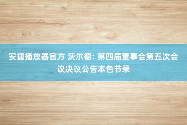 安捷播放器官方 沃尔德: 第四届董事会第五次会议决议公告本色节录