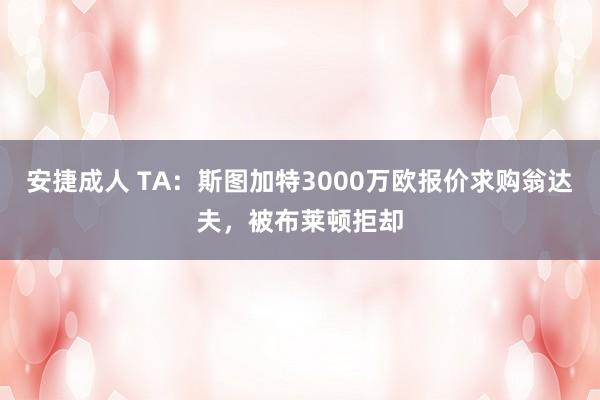 安捷成人 TA：斯图加特3000万欧报价求购翁达夫，被布莱顿拒却