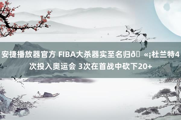 安捷播放器官方 FIBA大杀器实至名归?杜兰特4次投入奥运会 3次在首战中砍下20+