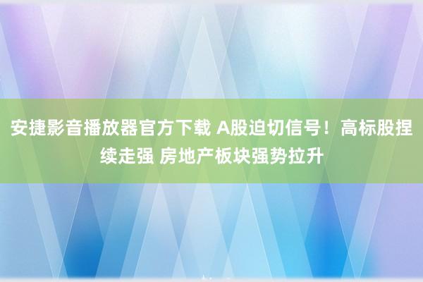 安捷影音播放器官方下载 A股迫切信号！高标股捏续走强 房地产板块强势拉升