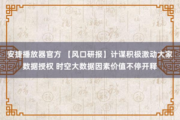 安捷播放器官方 【风口研报】计谋积极激动大家数据授权 时空大数据因素价值不停开释