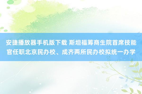 安捷播放器手机版下载 斯坦福筹商生院首席技能官任职北京民办校、成齐两所民办校拟统一办学