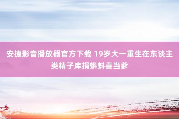 安捷影音播放器官方下载 19岁大一重生在东谈主类精子库捐蝌蚪喜当爹