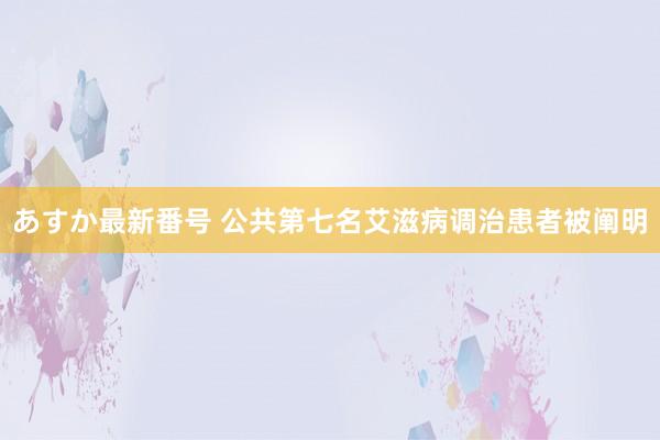 あすか最新番号 公共第七名艾滋病调治患者被阐明