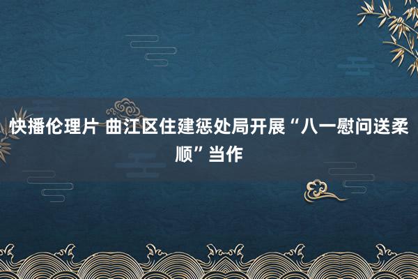 快播伦理片 曲江区住建惩处局开展“八一慰问送柔顺”当作