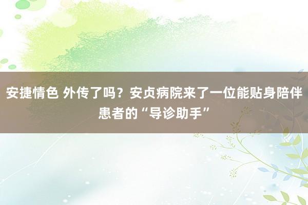 安捷情色 外传了吗？安贞病院来了一位能贴身陪伴患者的“导诊助手”